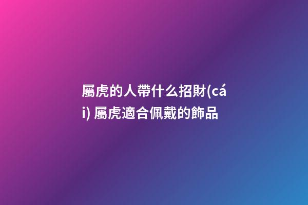 屬虎的人帶什么招財(cái) 屬虎適合佩戴的飾品